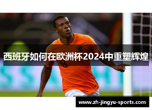 西班牙如何在欧洲杯2024中重塑辉煌 西班牙如何在欧洲杯2024中重塑辉煌