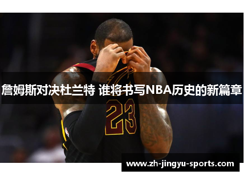 詹姆斯对决杜兰特 谁将书写NBA历史的新篇章 詹姆斯对决杜兰特 谁将书写NBA历史的新篇章