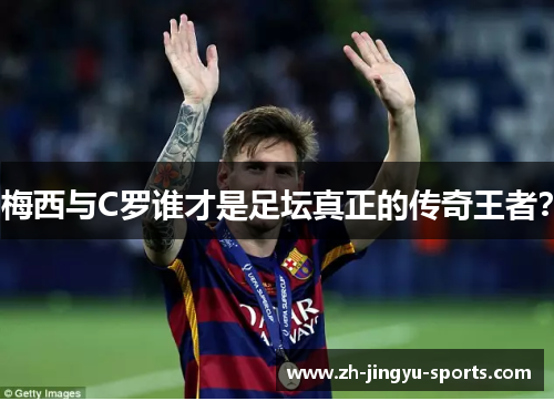 梅西与C罗谁才是足坛真正的传奇王者? 梅西与C罗谁才是足坛真正的传奇王者?