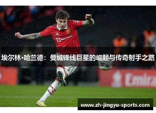 埃尔林·哈兰德:曼城锋线巨星的崛起与传奇射手之路 埃尔林·哈兰德:曼城锋线巨星的崛起与传奇射手之路