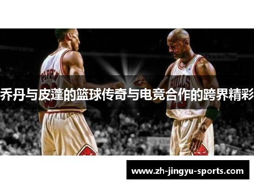 乔丹与皮蓬的篮球传奇与电竞合作的跨界精彩